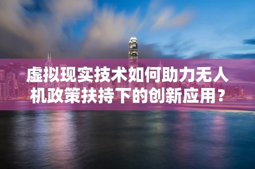 虚拟现实技术如何助力无人机政策扶持下的创新应用？