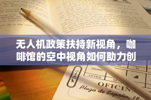 无人机政策扶持新视角，咖啡馆的空中视角如何助力创新与监管？