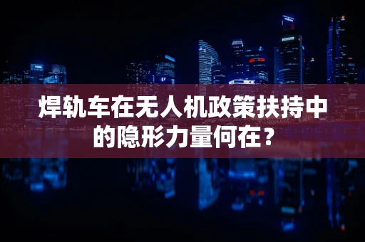 焊轨车在无人机政策扶持中的隐形力量何在？
