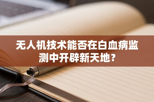 无人机技术能否在白血病监测中开辟新天地？