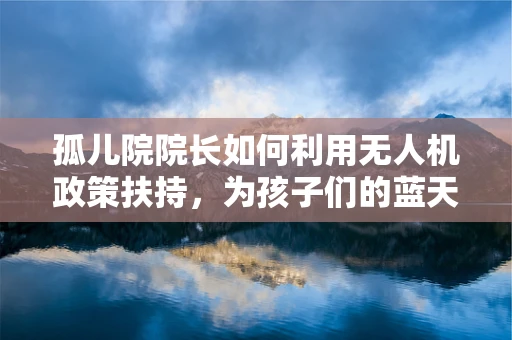 孤儿院院长如何利用无人机政策扶持，为孩子们的蓝天梦插上翅膀？