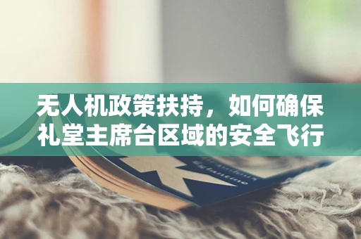 无人机政策扶持，如何确保礼堂主席台区域的安全飞行？