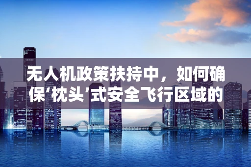 无人机政策扶持中，如何确保‘枕头’式安全飞行区域的有效实施？
