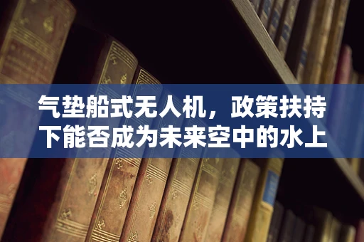 气垫船式无人机，政策扶持下能否成为未来空中的水上飞龙？