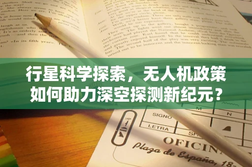 行星科学探索，无人机政策如何助力深空探测新纪元？