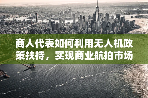 商人代表如何利用无人机政策扶持，实现商业航拍市场的飞跃？