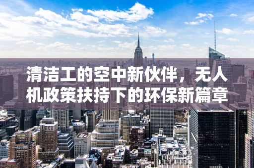 清洁工的空中新伙伴，无人机政策扶持下的环保新篇章