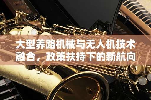 大型养路机械与无人机技术融合，政策扶持下的新航向？