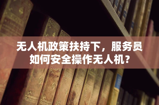 无人机政策扶持下，服务员如何安全操作无人机？