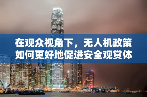在观众视角下，无人机政策如何更好地促进安全观赏体验？