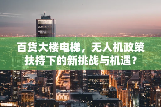 百货大楼电梯，无人机政策扶持下的新挑战与机遇？
