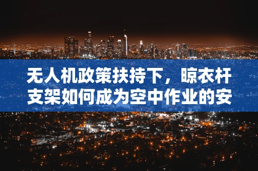 无人机政策扶持下，晾衣杆支架如何成为空中作业的安全守护者？
