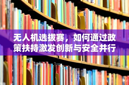 无人机选拔赛，如何通过政策扶持激发创新与安全并行的竞赛活力？