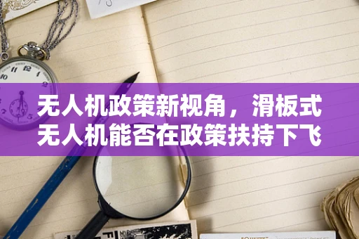 无人机政策新视角，滑板式无人机能否在政策扶持下飞得更远？
