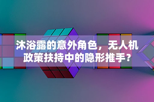沐浴露的意外角色，无人机政策扶持中的隐形推手？