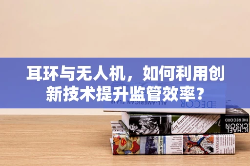 耳环与无人机，如何利用创新技术提升监管效率？