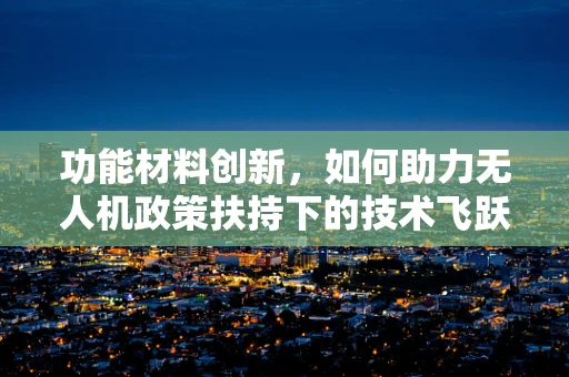 功能材料创新，如何助力无人机政策扶持下的技术飞跃？