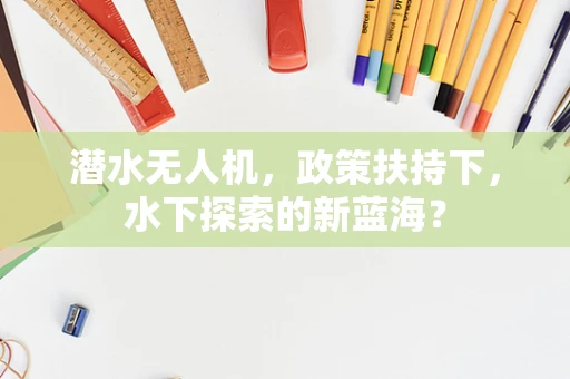 潜水无人机，政策扶持下，水下探索的新蓝海？
