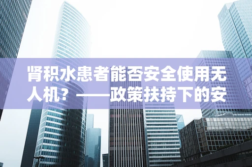 肾积水患者能否安全使用无人机？——政策扶持下的安全考量