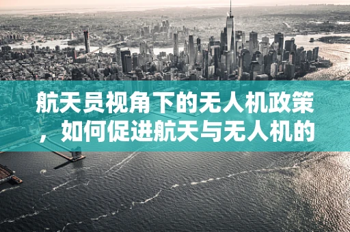 航天员视角下的无人机政策，如何促进航天与无人机的跨界融合？