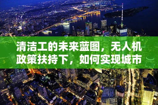 清洁工的未来蓝图，无人机政策扶持下，如何实现城市清洁的智能化转型？