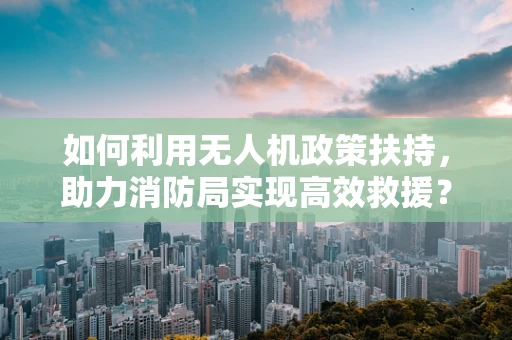 如何利用无人机政策扶持，助力消防局实现高效救援？