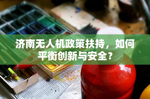 济南无人机政策扶持，如何平衡创新与安全？