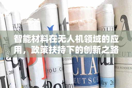智能材料在无人机领域的应用，政策扶持下的创新之路