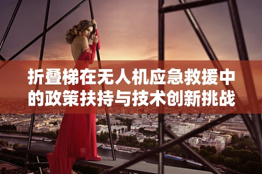 折叠梯在无人机应急救援中的政策扶持与技术创新挑战