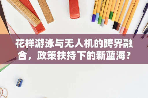 花样游泳与无人机的跨界融合，政策扶持下的新蓝海？