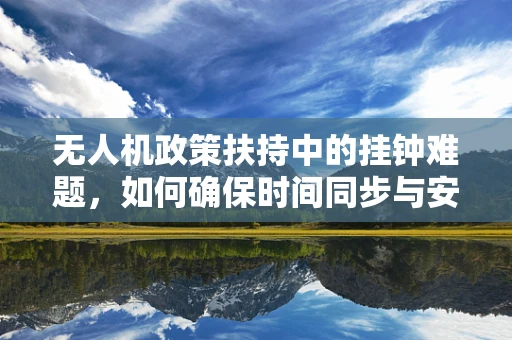 无人机政策扶持中的挂钟难题，如何确保时间同步与安全飞行？