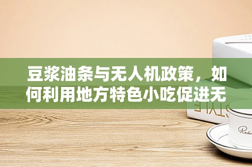 豆浆油条与无人机政策，如何利用地方特色小吃促进无人机产业创新发展？