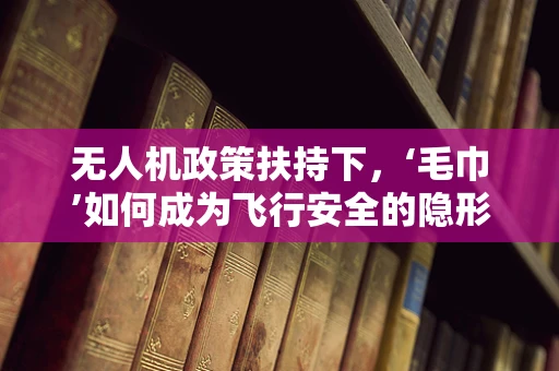 无人机政策扶持下，‘毛巾’如何成为飞行安全的隐形守护者？