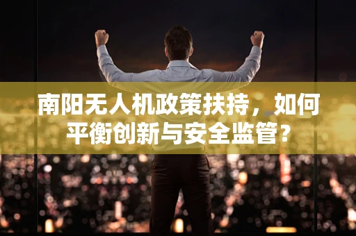 南阳无人机政策扶持，如何平衡创新与安全监管？