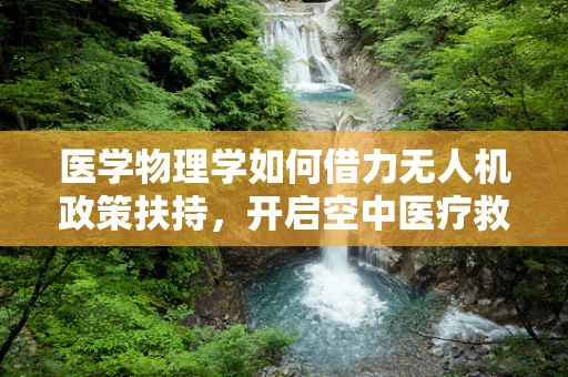 医学物理学如何借力无人机政策扶持，开启空中医疗救援新纪元？