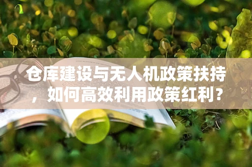 仓库建设与无人机政策扶持，如何高效利用政策红利？