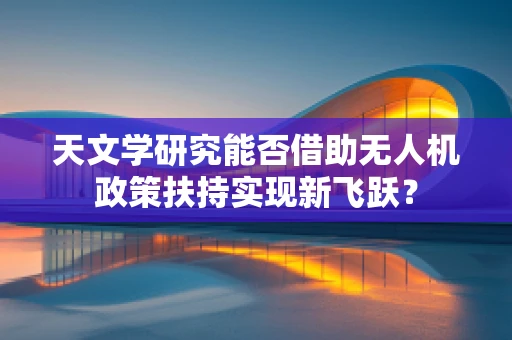 天文学研究能否借助无人机政策扶持实现新飞跃？