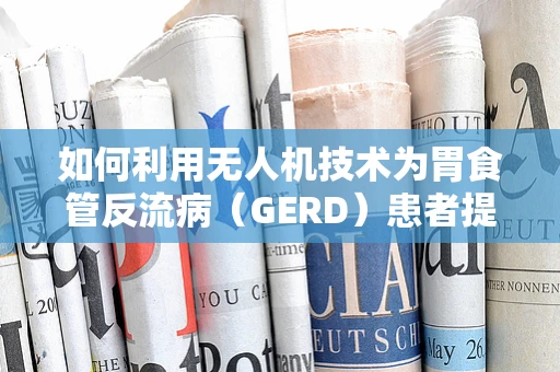 如何利用无人机技术为胃食管反流病（GERD）患者提供精准医疗援助？