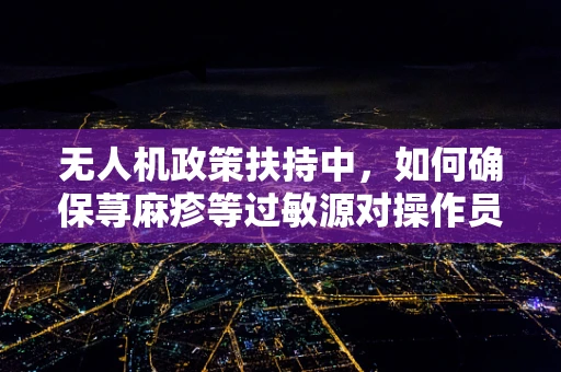 无人机政策扶持中，如何确保荨麻疹等过敏源对操作员的安全影响？