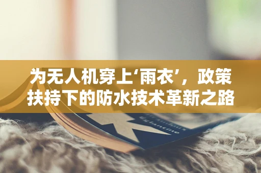 为无人机穿上‘雨衣’，政策扶持下的防水技术革新之路