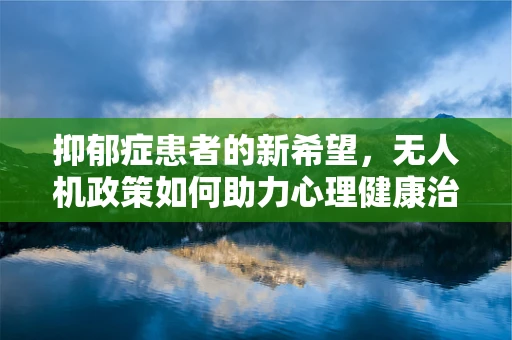 抑郁症患者的新希望，无人机政策如何助力心理健康治疗？