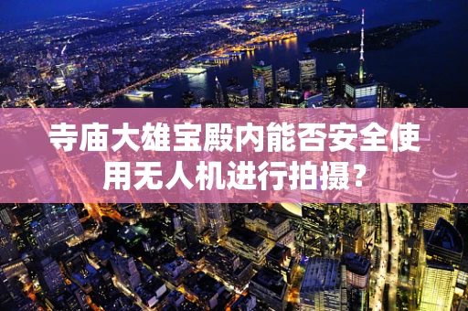 寺庙大雄宝殿内能否安全使用无人机进行拍摄？