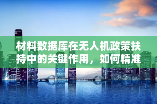 材料数据库在无人机政策扶持中的关键作用，如何精准匹配政策与材料创新？