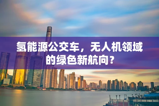 氢能源公交车，无人机领域的绿色新航向？