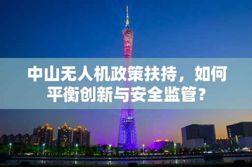 中山无人机政策扶持，如何平衡创新与安全监管？