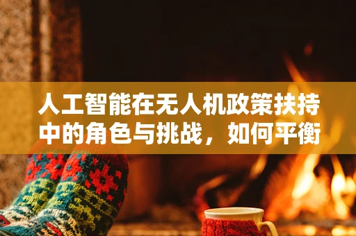 人工智能在无人机政策扶持中的角色与挑战，如何平衡创新与安全？