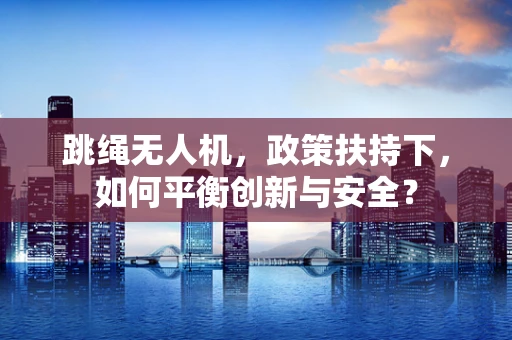 跳绳无人机，政策扶持下，如何平衡创新与安全？