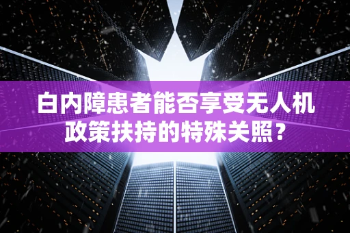 白内障患者能否享受无人机政策扶持的特殊关照？