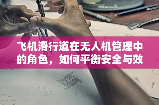 飞机滑行道在无人机管理中的角色，如何平衡安全与效率？