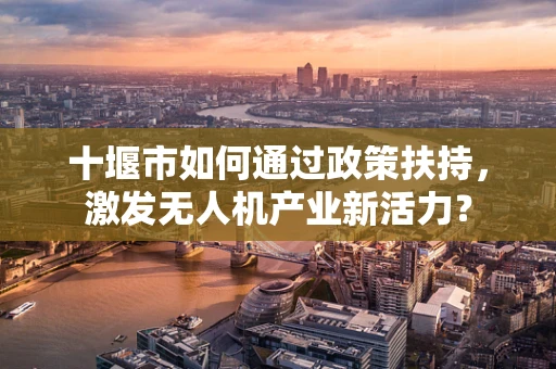 十堰市如何通过政策扶持，激发无人机产业新活力？